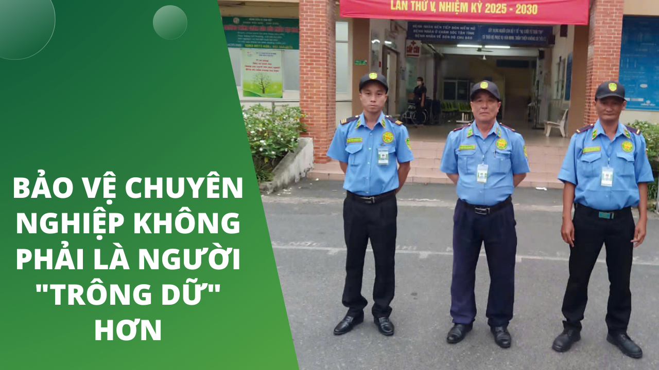 Bảo vệ chuyên nghiệp không phải là người "trông dữ" hơn